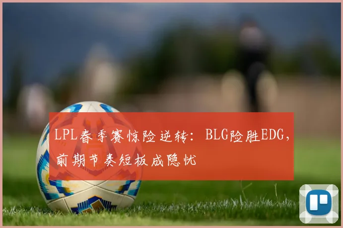 LPL春季赛惊险逆转：BLG险胜EDG，前期节奏短板成隐忧