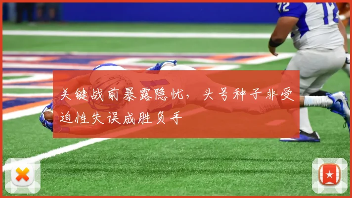关键战前暴露隐忧，头号种子非受迫性失误成胜负手