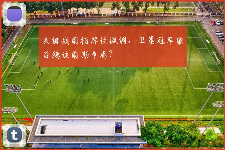 关键战前指挥位微调，卫冕冠军能否稳住前期节奏？