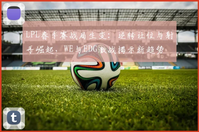 LPL春季赛战局生变：逆转让位与射手崛起，WE与EDG激战揭示新趋势