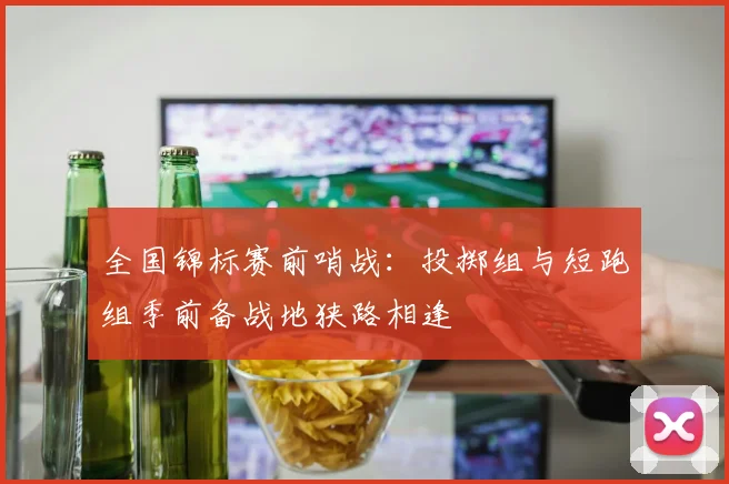 全国锦标赛前哨战：投掷组与短跑组季前备战地狭路相逢
