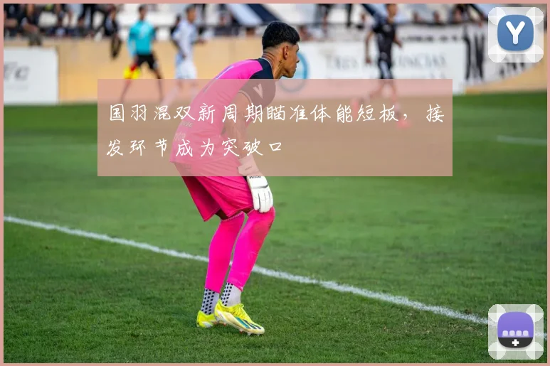 国羽混双新周期瞄准体能短板，接发环节成为突破口