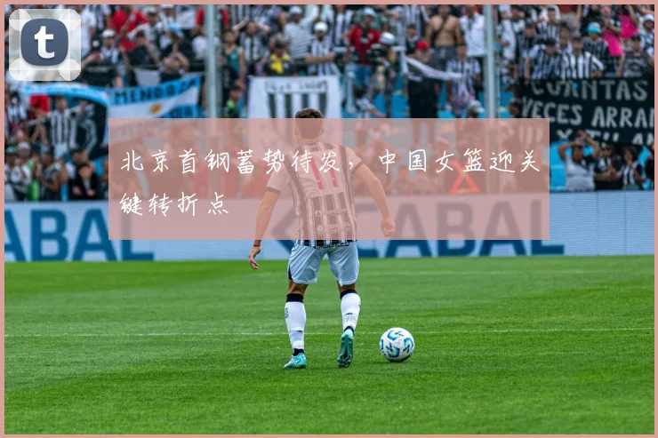 北京首钢蓄势待发，中国女篮迎关键转折点