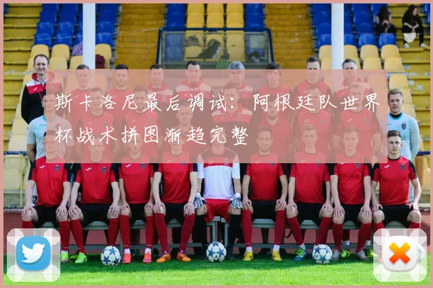 斯卡洛尼最后调试：阿根廷队世界杯战术拼图渐趋完整