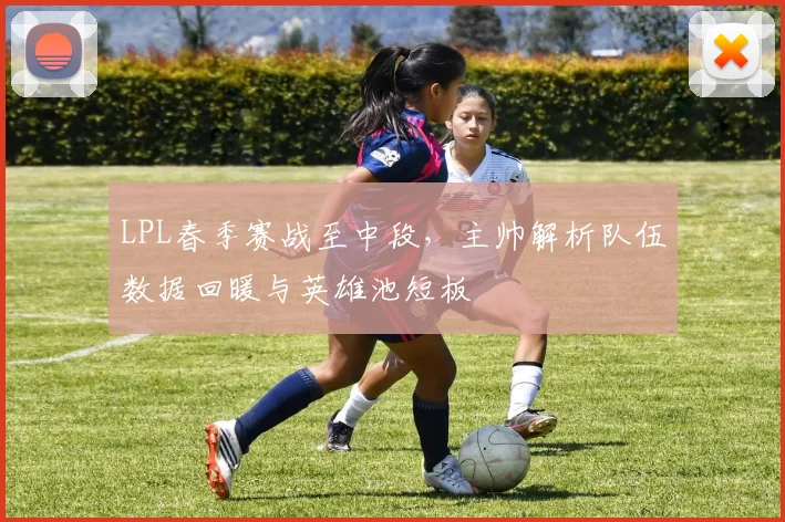LPL春季赛战至中段，主帅解析队伍数据回暖与英雄池短板