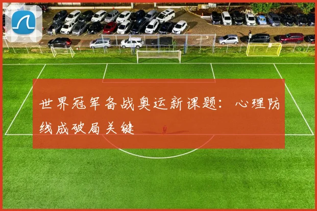 世界冠军备战奥运新课题：心理防线成破局关键