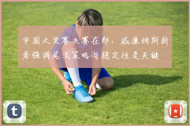 中国大奖赛决赛在即，威廉姆斯新秀强调尾流策略与稳定性是关键