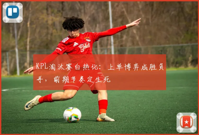 KPL淘汰赛白热化：上单博弈成胜负手，前期节奏定生死