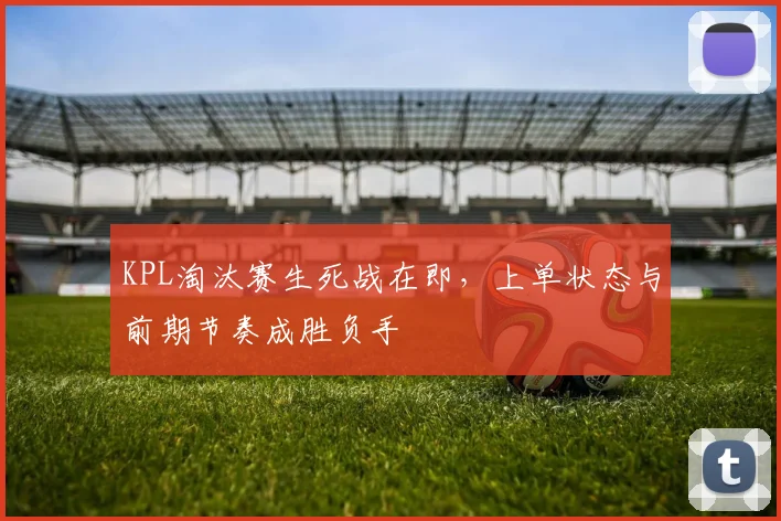 KPL淘汰赛生死战在即，上单状态与前期节奏成胜负手
