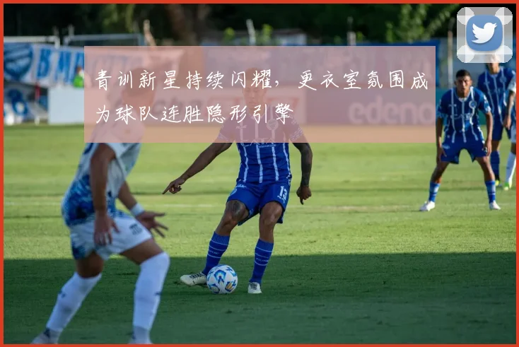 青训新星持续闪耀，更衣室氛围成为球队连胜隐形引擎