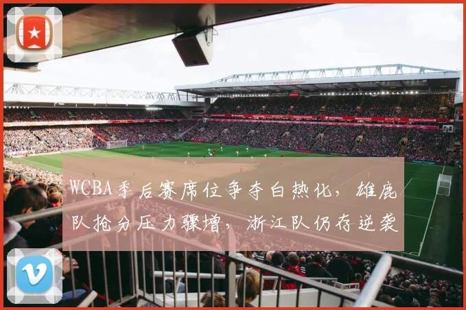 WCBA季后赛席位争夺白热化，雄鹿队抢分压力骤增，浙江队仍存逆袭生机