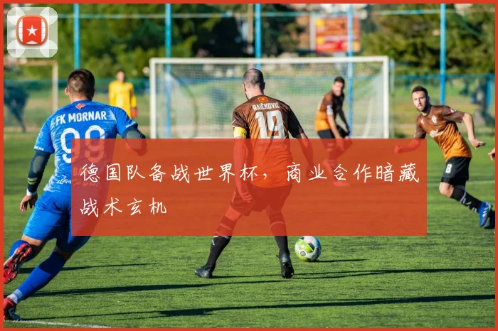 德国队备战世界杯，商业合作暗藏战术玄机