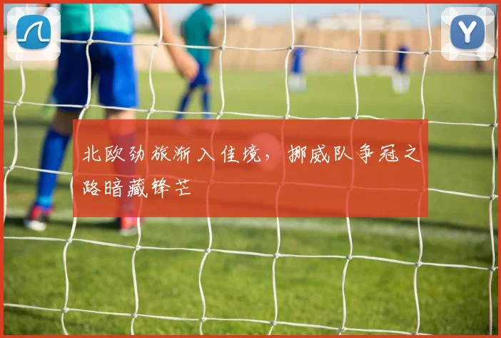 北欧劲旅渐入佳境，挪威队争冠之路暗藏锋芒
