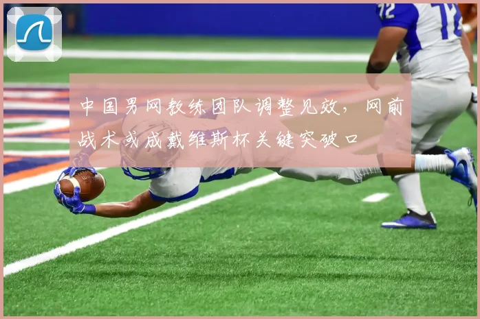 中国男网教练团队调整见效，网前战术或成戴维斯杯关键突破口