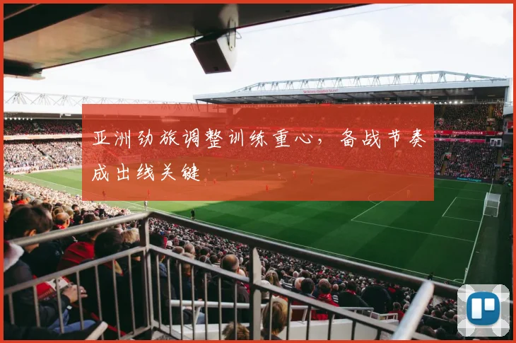 亚洲劲旅调整训练重心，备战节奏成出线关键