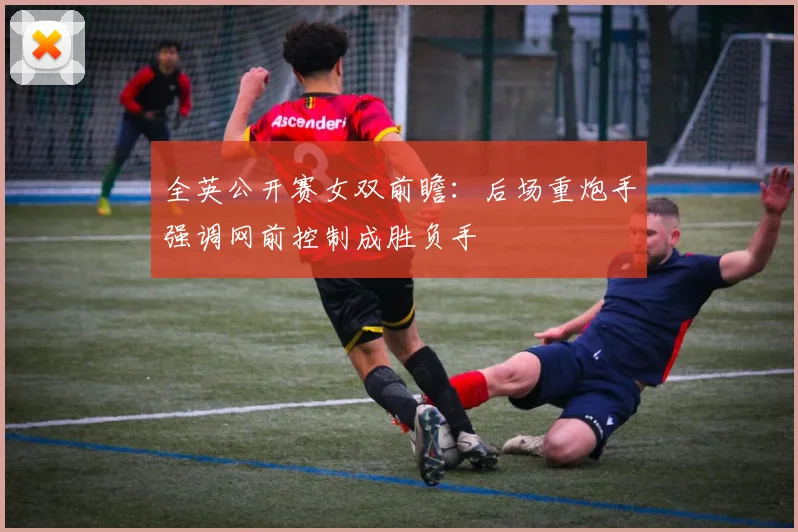 全英公开赛女双前瞻：后场重炮手强调网前控制成胜负手