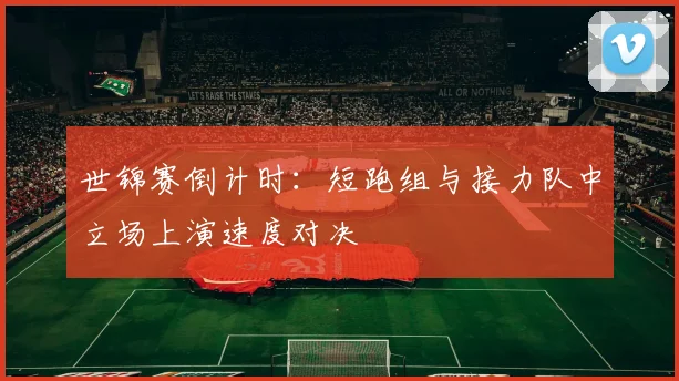 世锦赛倒计时：短跑组与接力队中立场上演速度对决