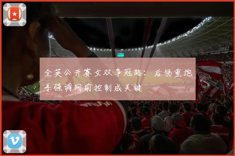 全英公开赛女双争冠路：后场重炮手强调网前控制成关键