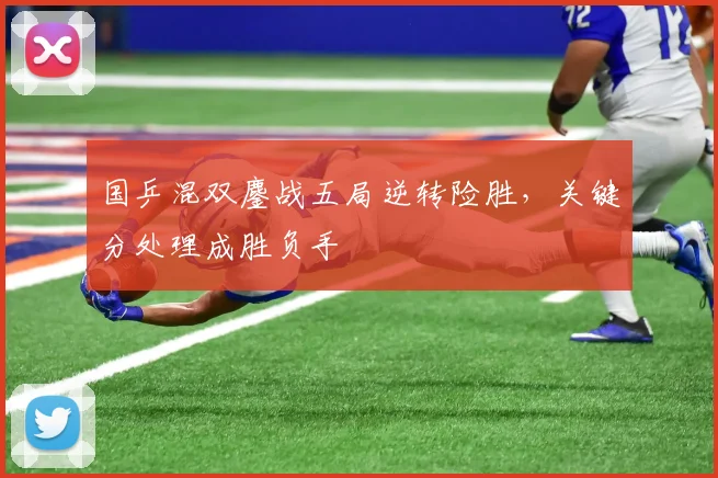 国乒混双鏖战五局逆转险胜，关键分处理成胜负手