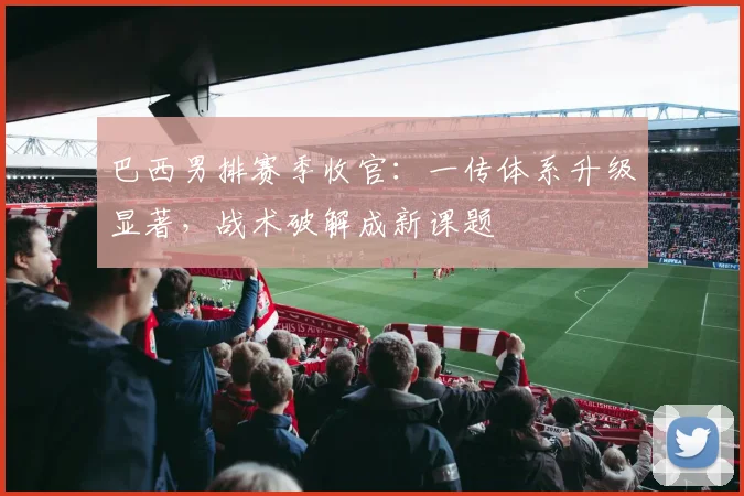 巴西男排赛季收官：一传体系升级显著，战术破解成新课题