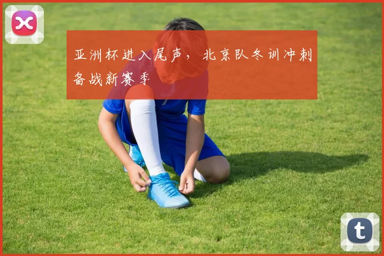 亚洲杯进入尾声，北京队冬训冲刺备战新赛季
