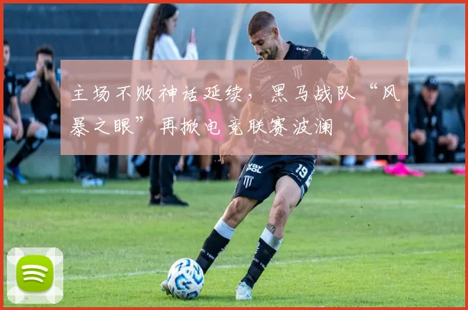 主场不败神话延续，黑马战队“风暴之眼”再掀电竞联赛波澜