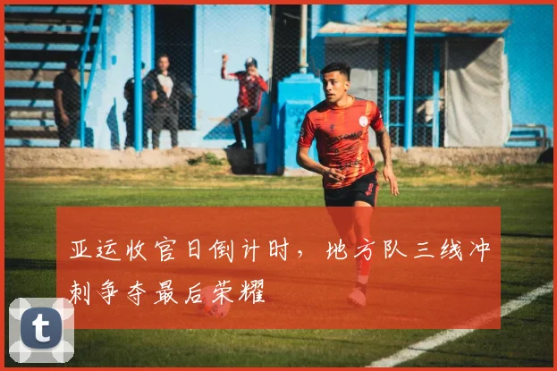 亚运收官日倒计时，地方队三线冲刺争夺最后荣耀