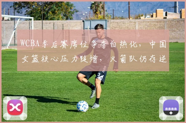 WCBA季后赛席位争夺白热化，中国女篮核心压力陡增，火箭队仍存逆袭希望