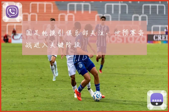 国足轮换引俱乐部关注，世预赛备战进入关键阶段