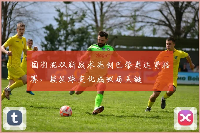 国羽混双新战术亮剑巴黎奥运资格赛，接发球变化成破局关键